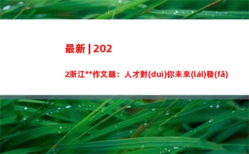最新 | 2022浙江高考作文題：人才對(duì)你未來(lái)發(fā)展的啟示。你會(huì)怎么寫？評(píng)論區(qū)見(jiàn)